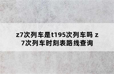 z7次列车是t195次列车吗 z7次列车时刻表路线查询